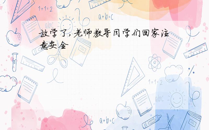 放学了,老师教导同学们回家注意安全