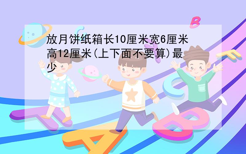 放月饼纸箱长10厘米宽6厘米高12厘米(上下面不要算)最少