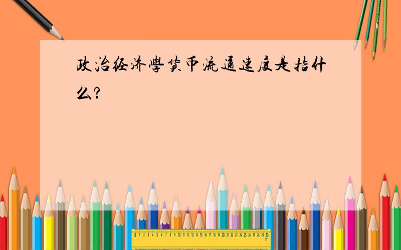 政治经济学货币流通速度是指什么?