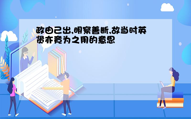 政由己出,明察善断,故当时英贤亦竟为之用的意思