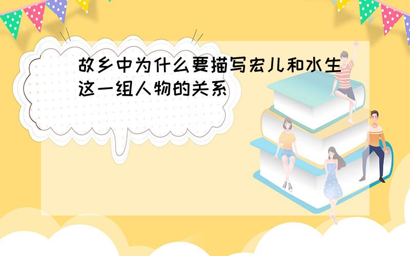 故乡中为什么要描写宏儿和水生这一组人物的关系