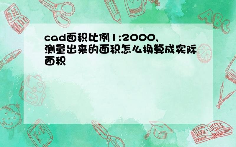 cad面积比例1:2000,测量出来的面积怎么换算成实际面积