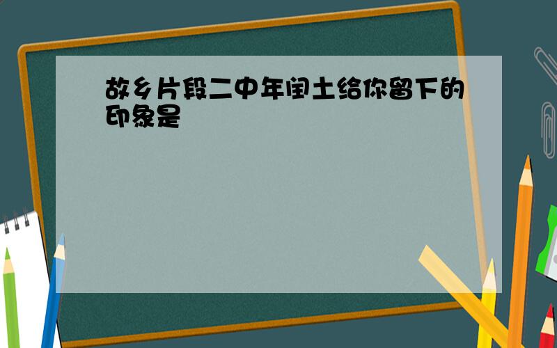 故乡片段二中年闰土给你留下的印象是