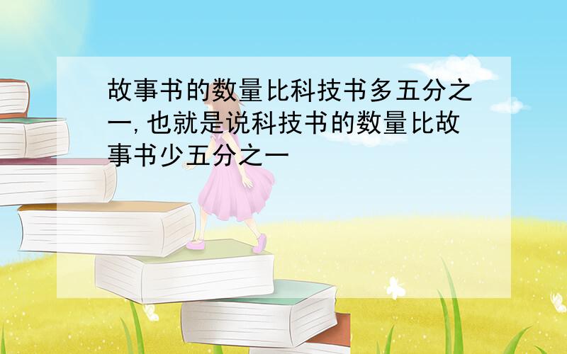 故事书的数量比科技书多五分之一,也就是说科技书的数量比故事书少五分之一