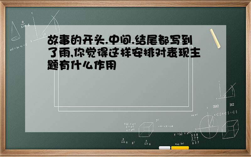 故事的开头.中间.结尾都写到了雨,你觉得这样安排对表现主题有什么作用