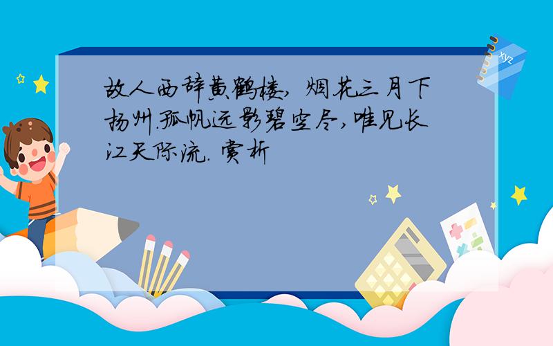 故人西辞黄鹤楼, 烟花三月下扬州.孤帆远影碧空尽,唯见长江天际流. 赏析