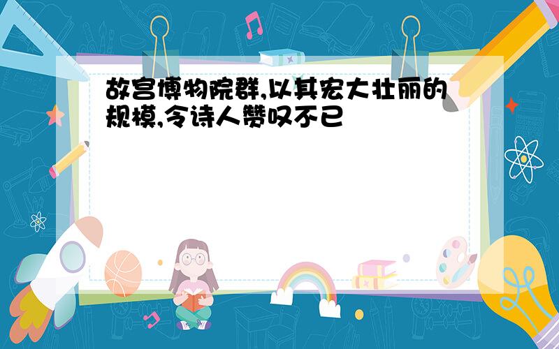 故宫博物院群,以其宏大壮丽的规模,令诗人赞叹不已