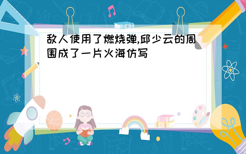 敌人使用了燃烧弹,邱少云的周围成了一片火海仿写