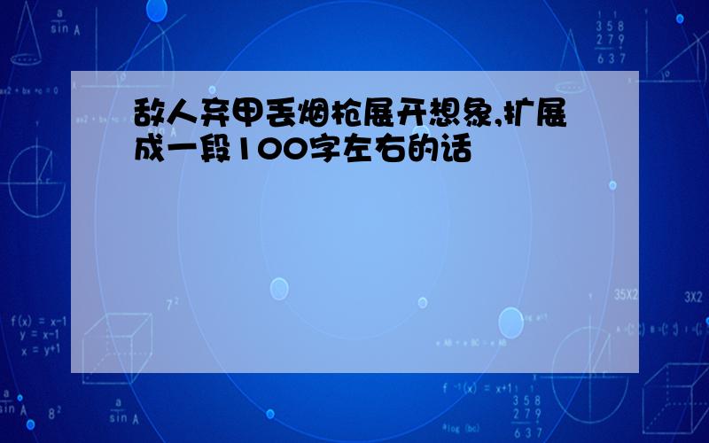 敌人弃甲丢烟枪展开想象,扩展成一段100字左右的话