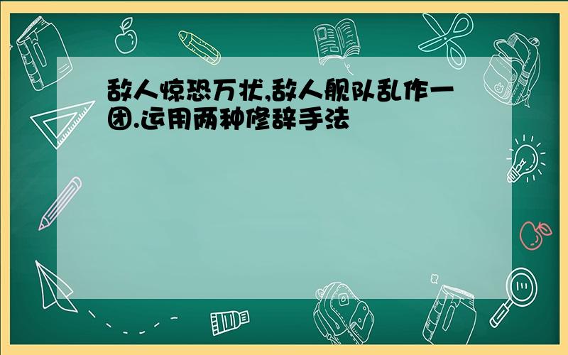 敌人惊恐万状,敌人舰队乱作一团.运用两种修辞手法