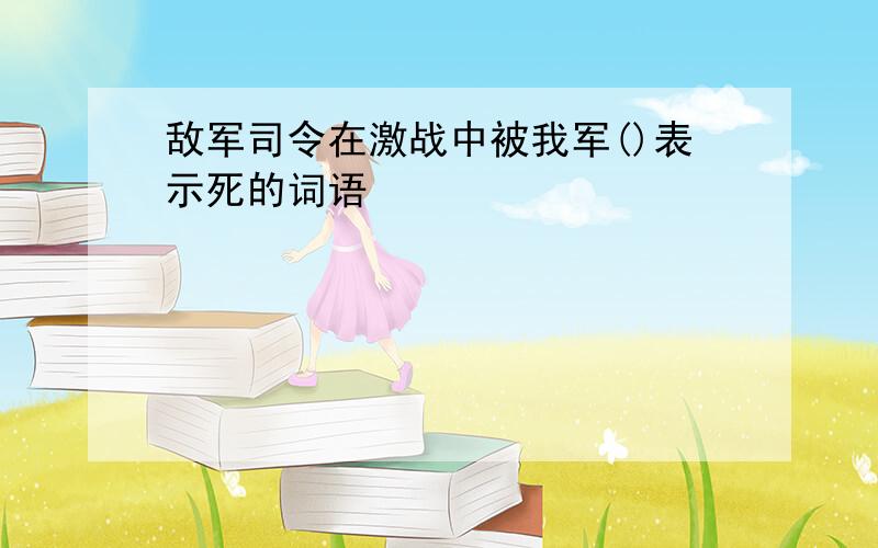 敌军司令在激战中被我军()表示死的词语