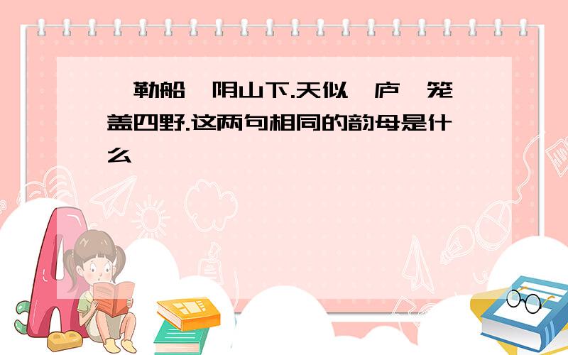 敕勒船,阴山下.天似穹庐,笼盖四野.这两句相同的韵母是什么