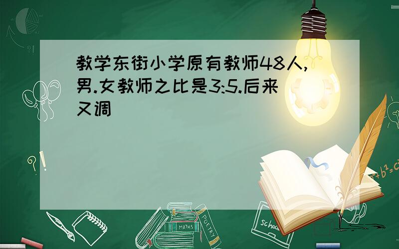 教学东街小学原有教师48人,男.女教师之比是3:5.后来又调