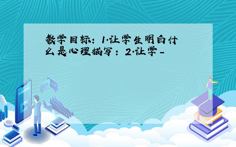 教学目标: 1.让学生明白什么是心理描写: 2.让学-