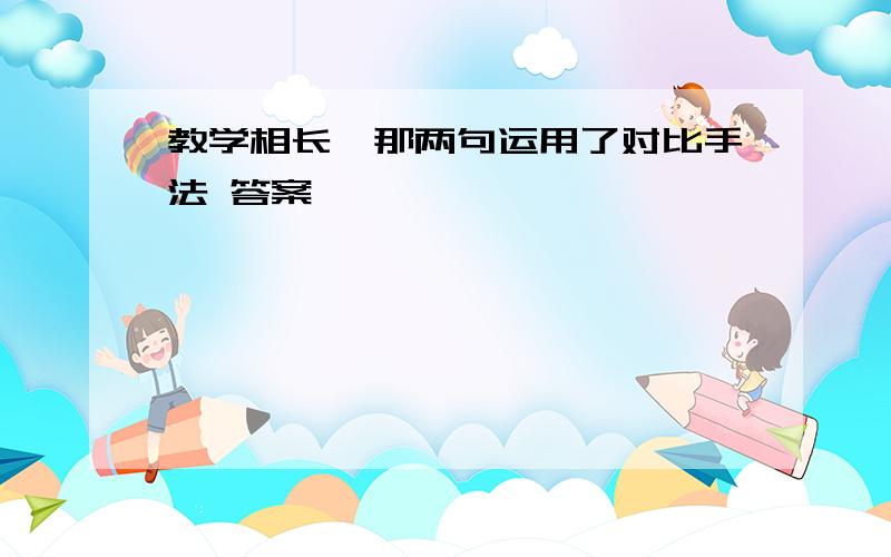 教学相长,那两句运用了对比手法 答案