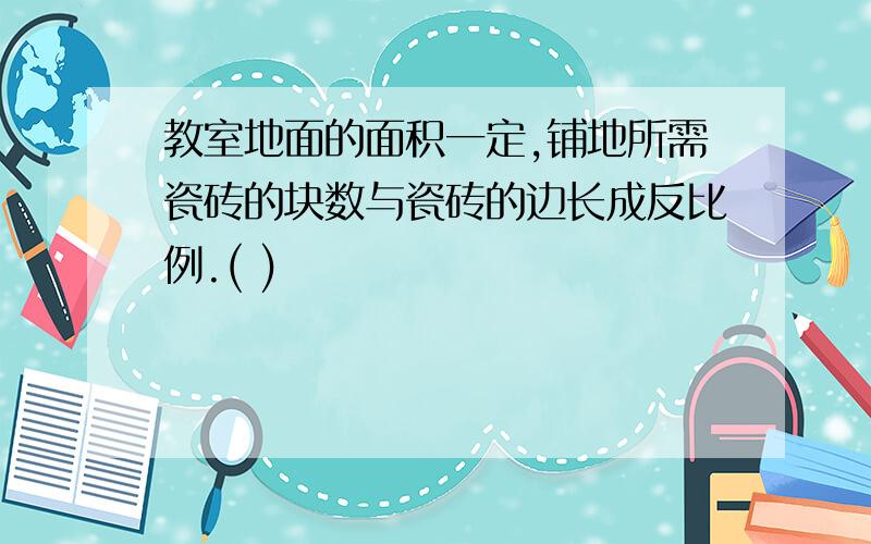 教室地面的面积一定,铺地所需瓷砖的块数与瓷砖的边长成反比例.( )