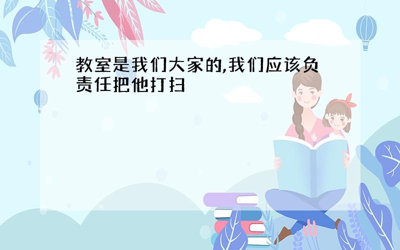 教室是我们大家的,我们应该负责任把他打扫