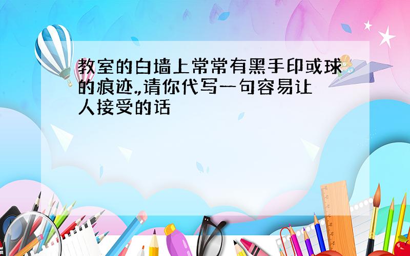 教室的白墙上常常有黑手印或球的痕迹.,请你代写一句容易让人接受的话