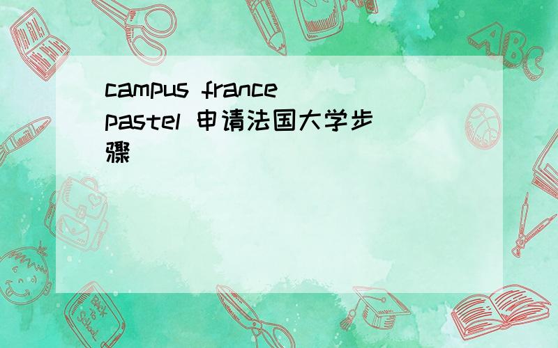 campus france pastel 申请法国大学步骤