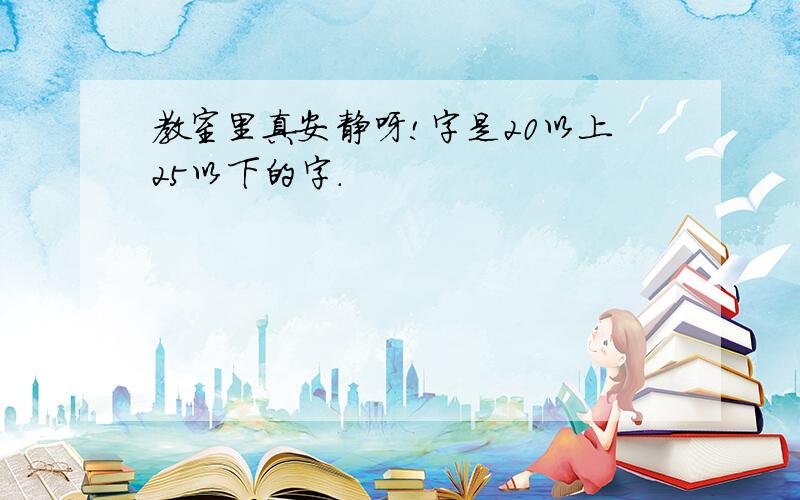 教室里真安静呀!字是20以上25以下的字.