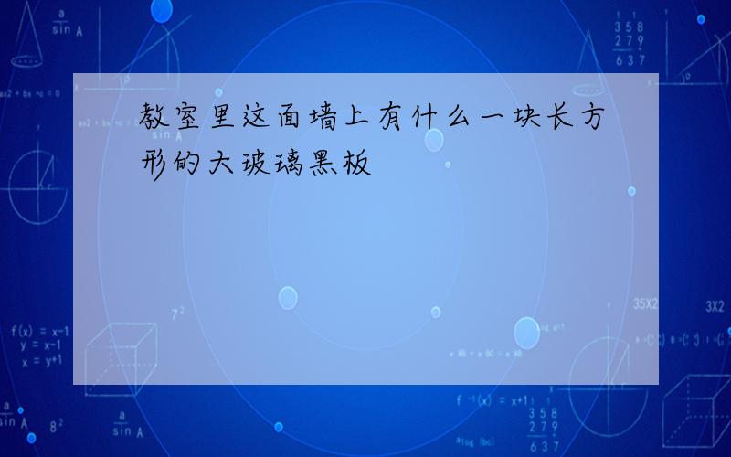 教室里这面墙上有什么一块长方形的大玻璃黑板