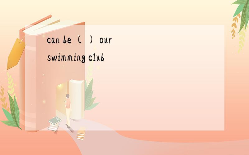 can be () our swimming club