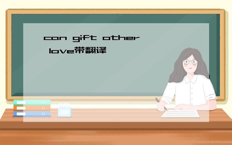 can gift other love带翻译