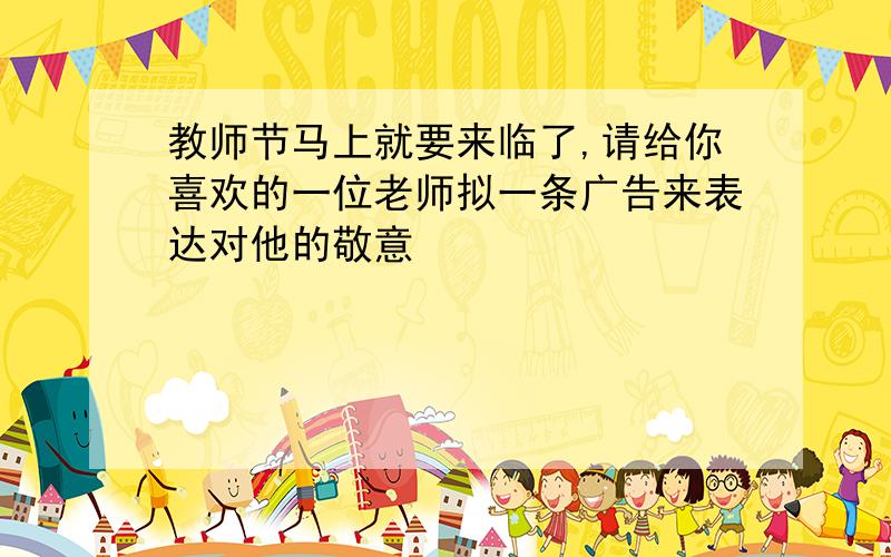 教师节马上就要来临了,请给你喜欢的一位老师拟一条广告来表达对他的敬意