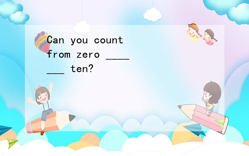 Can you count from zero _______ ten?