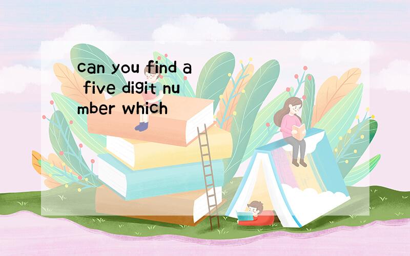 can you find a five digit number which