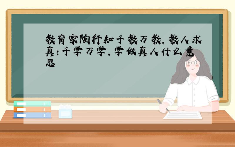 教育家陶行知千教万教,教人求真:千学万学,学做真人什么意思