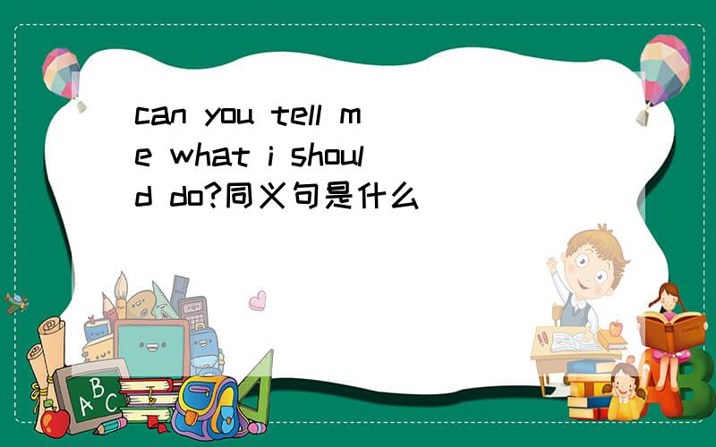 can you tell me what i should do?同义句是什么