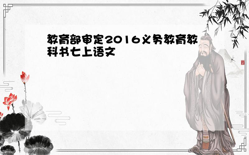 教育部审定2016义务教育教科书七上语文