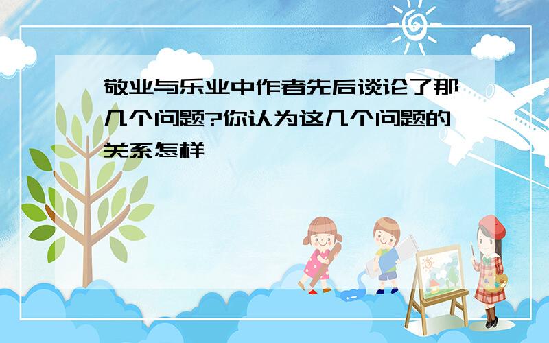 敬业与乐业中作者先后谈论了那几个问题?你认为这几个问题的关系怎样