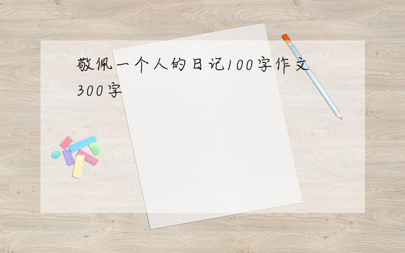 敬佩一个人的日记100字作文300字