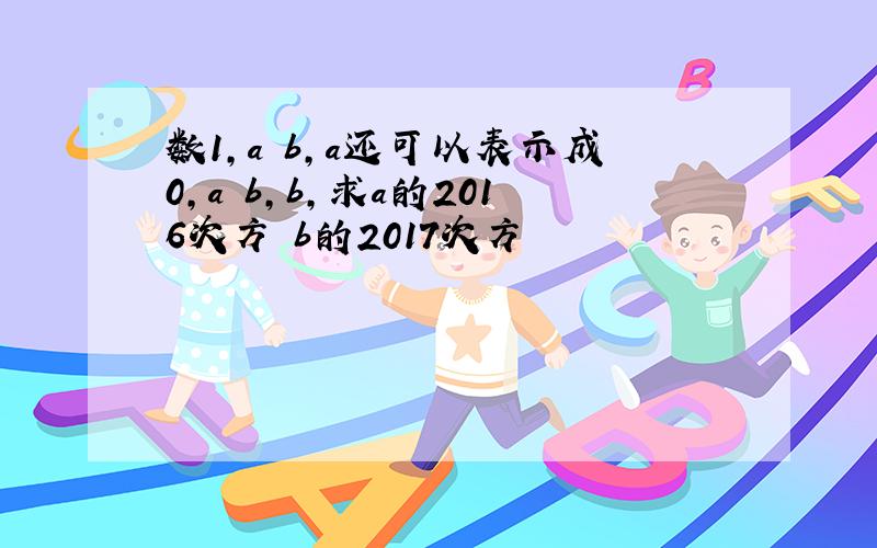 数1,a b,a还可以表示成0,a b,b,求a的2016次方 b的2017次方