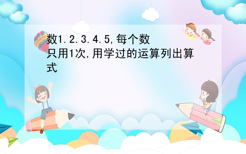 数1.2.3.4.5,每个数只用1次,用学过的运算列出算式