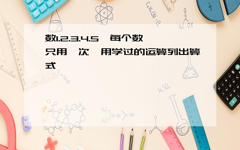 数1.2.3.4.5,每个数只用一次,用学过的运算列出算式