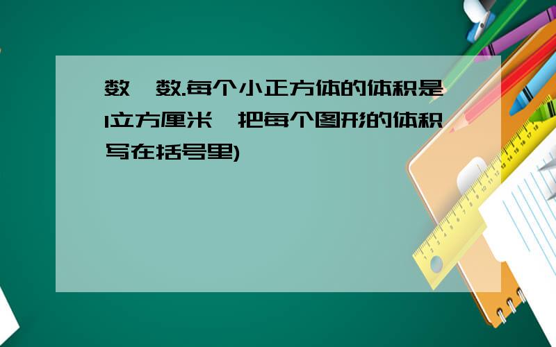 数一数.每个小正方体的体积是1立方厘米,把每个图形的体积写在括号里)