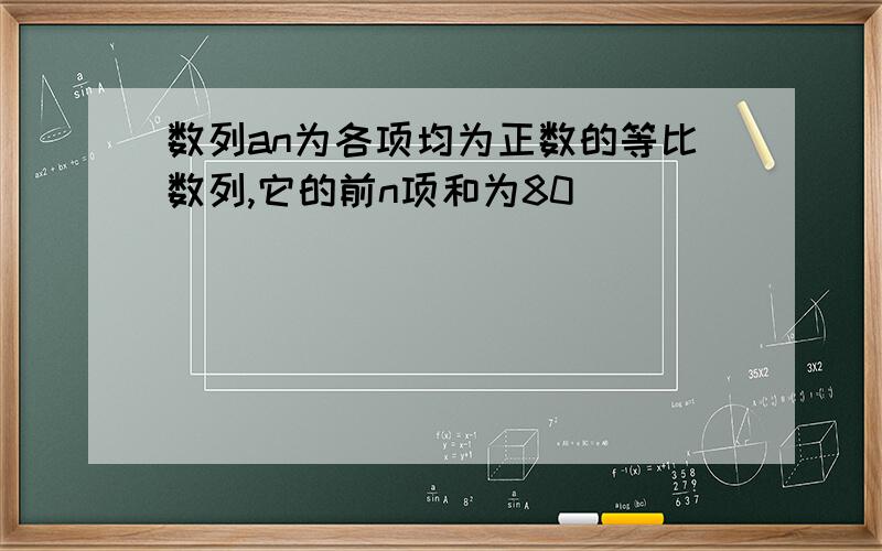 数列an为各项均为正数的等比数列,它的前n项和为80