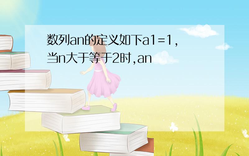 数列an的定义如下a1=1,当n大于等于2时,an