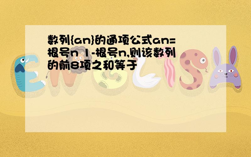 数列{an}的通项公式an=根号n 1-根号n,则该数列的前8项之和等于