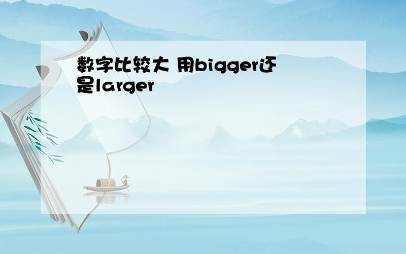 数字比较大 用bigger还是larger