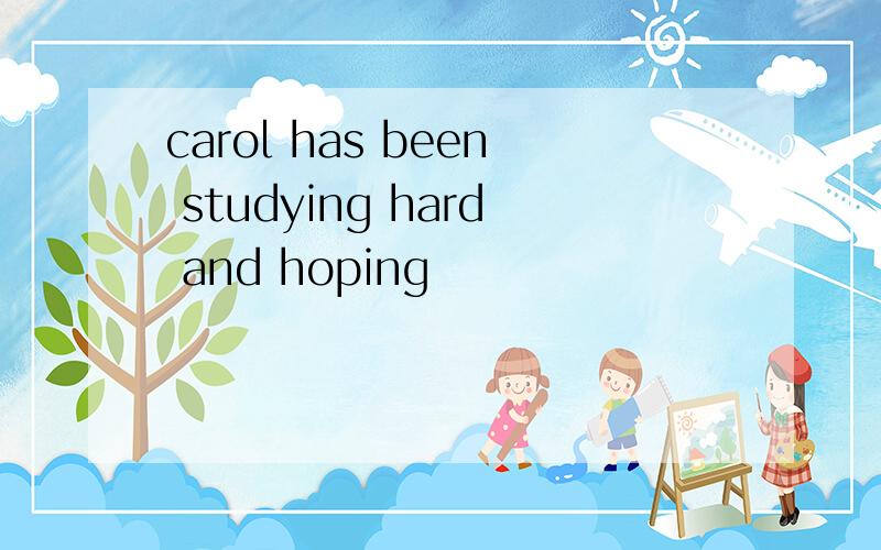 carol has been studying hard and hoping