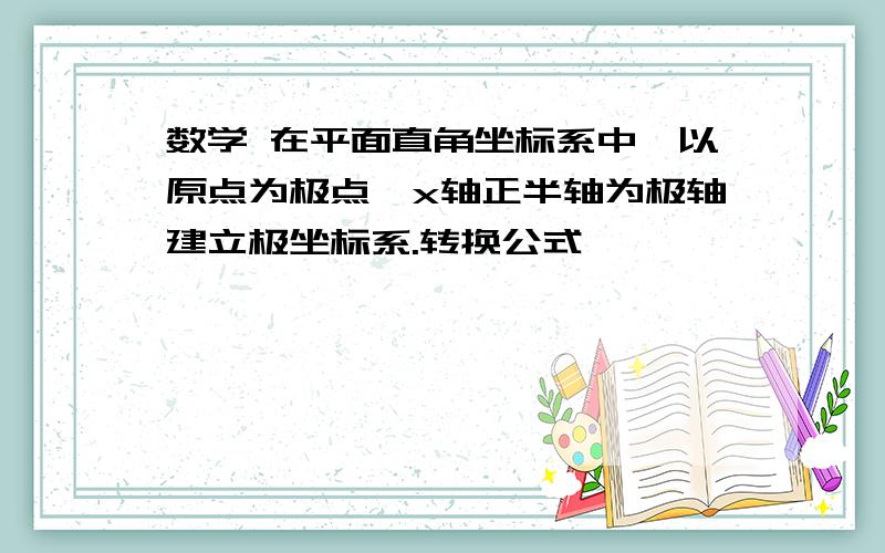 数学 在平面直角坐标系中,以原点为极点,x轴正半轴为极轴建立极坐标系.转换公式