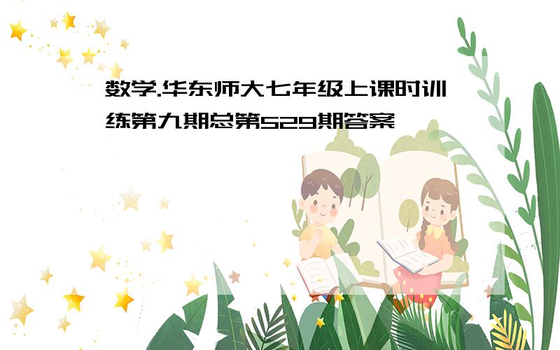 数学.华东师大七年级上课时训练第九期总第529期答案