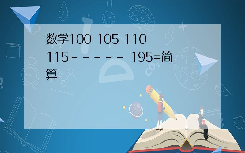 数学100 105 110 115----- 195=简算