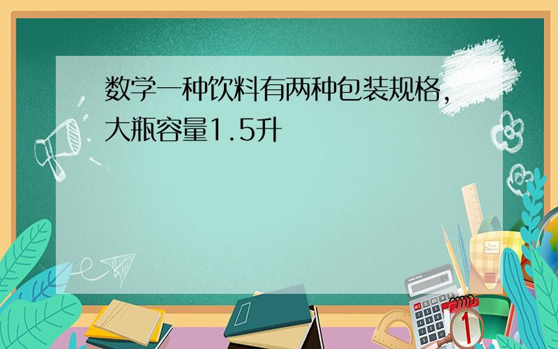 数学一种饮料有两种包装规格,大瓶容量1.5升