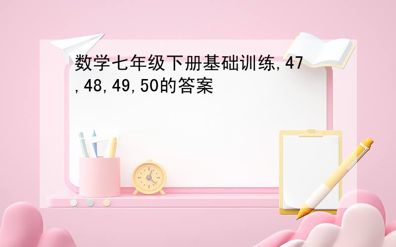 数学七年级下册基础训练,47,48,49,50的答案