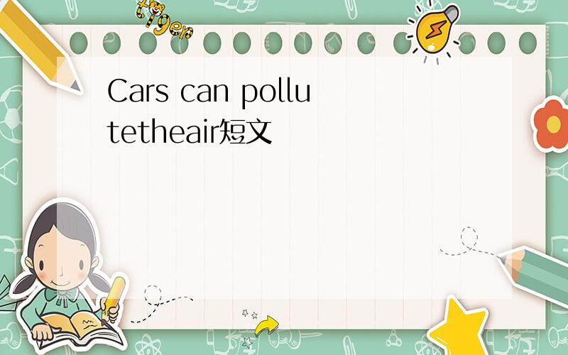 Cars can pollutetheair短文